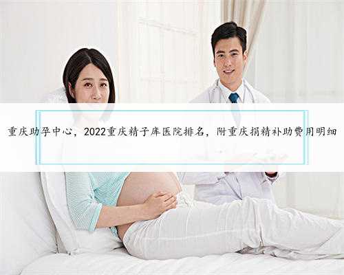 <b>重庆助孕中心，2022重庆精子库医院排名，附重庆捐精补助费用明细</b>