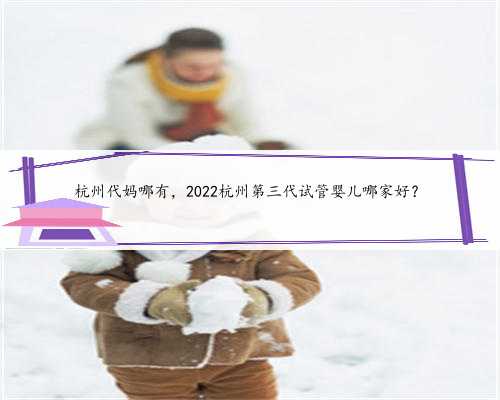 <b>杭州代妈哪有，2022杭州第三代试管婴儿哪家好？</b>