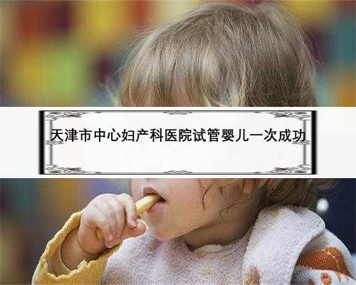 天津市中心妇产科医院试管婴儿一次成功