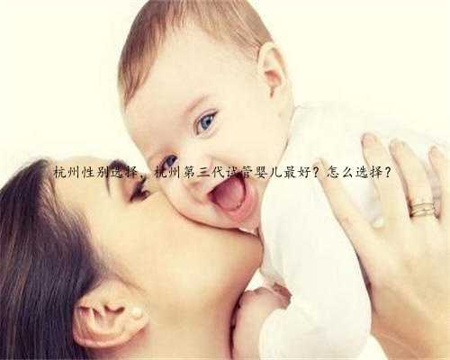 杭州性别选择，杭州第三代试管婴儿最好？怎么选择？